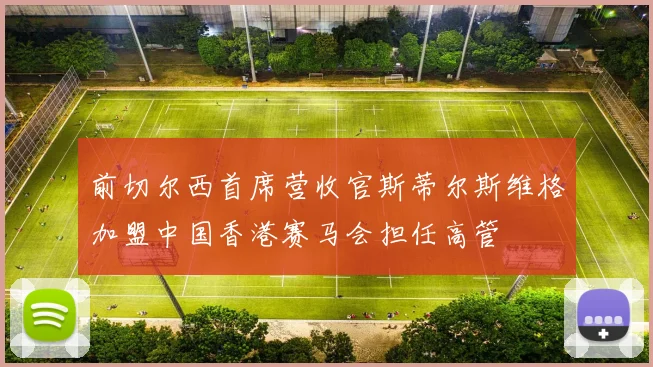前切尔西首席营收官斯蒂尔斯维格加盟中国香港赛马会担任高管