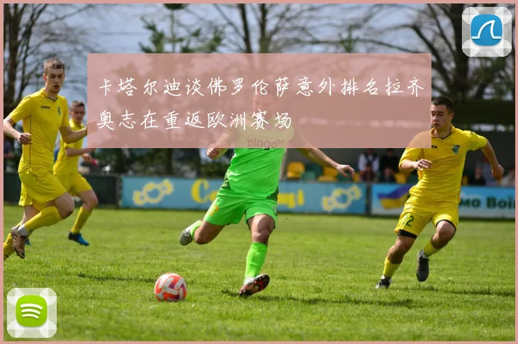 卡塔尔迪谈佛罗伦萨意外排名拉齐奥志在重返欧洲赛场