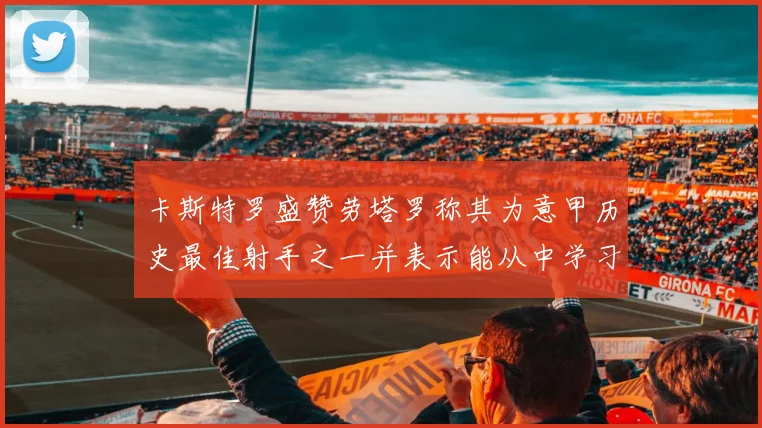 卡斯特罗盛赞劳塔罗称其为意甲历史最佳射手之一并表示能从中学习