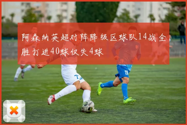 阿森纳英超对阵降级区球队14战全胜打进40球仅失4球