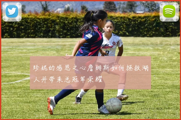 珍妮的感恩之心詹姆斯如何拯救湖人并带来总冠军荣耀