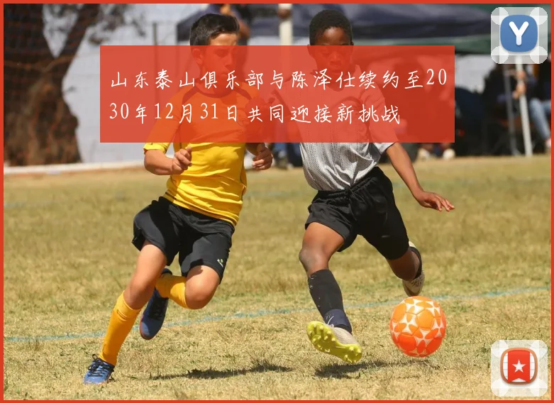 山东泰山俱乐部与陈泽仕续约至2030年12月31日共同迎接新挑战