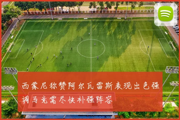 西蒙尼称赞阿尔瓦雷斯表现出色强调马竞需尽快补强阵容