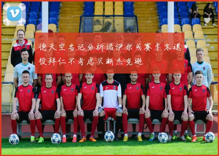 德天空名记分析诺伊尔或赛季末退役拜仁不考虑买断杰克逊