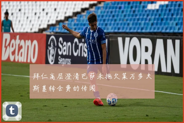 拜仁高层澄清巴萨未拖欠莱万多夫斯基转会费的传闻