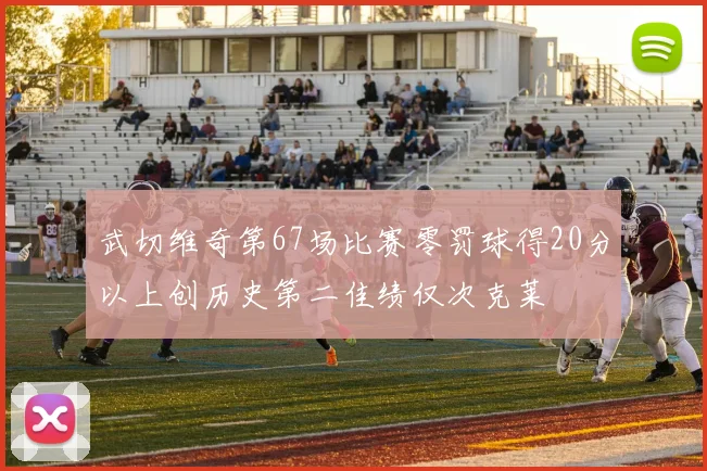 武切维奇第67场比赛零罚球得20分以上创历史第二佳绩仅次克莱