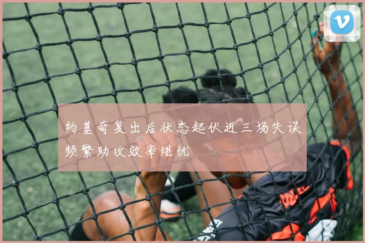 约基奇复出后状态起伏近三场失误频繁助攻效率堪忧