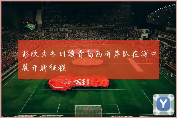 彭欣力冬训随青岛西海岸队在海口展开新征程