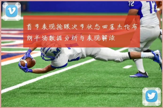 首节表现抢眼次节状态回落杰伦布朗半场数据分析与表现解读
