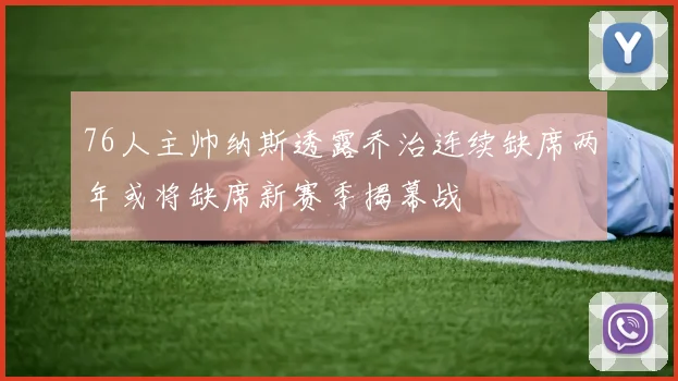 76人主帅纳斯透露乔治连续缺席两年或将缺席新赛季揭幕战
