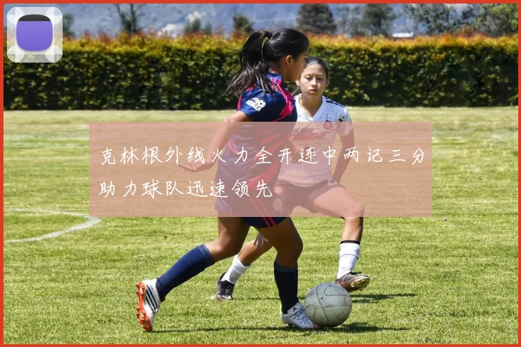 克林根外线火力全开连中两记三分助力球队迅速领先