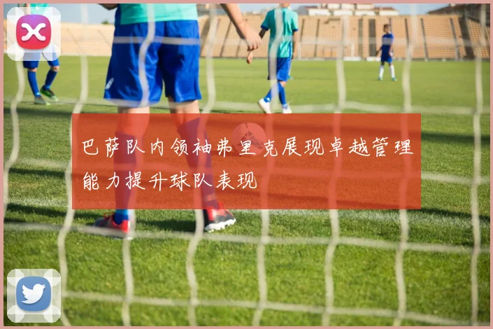 巴萨队内领袖弗里克展现卓越管理能力提升球队表现