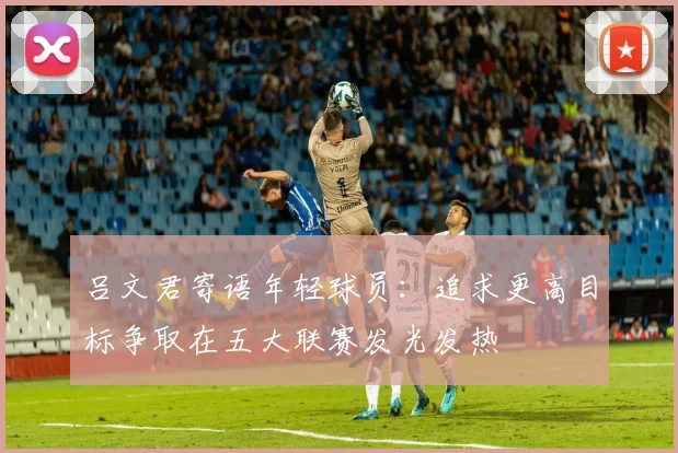 吕文君寄语年轻球员：追求更高目标争取在五大联赛发光发热