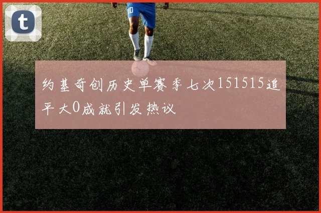 约基奇创历史单赛季七次151515追平大O成就引发热议