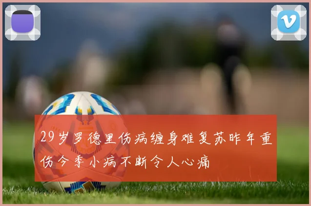 29岁罗德里伤病缠身难复苏昨年重伤今季小病不断令人心痛