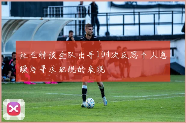 杜兰特谈全队出手104次反思个人急躁与寻求犯规的表现