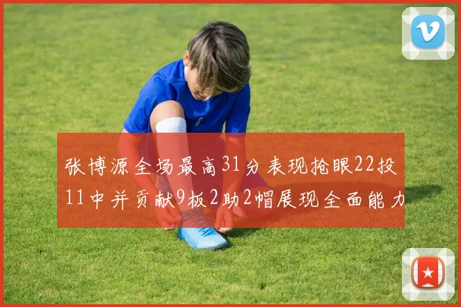 张博源全场最高31分表现抢眼22投11中并贡献9板2助2帽展现全面能力