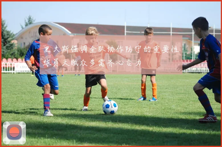 里夫斯强调全队协作防守的重要性球员天赋众多需齐心合力