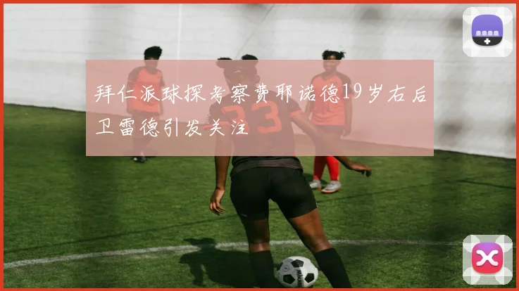 拜仁派球探考察费耶诺德19岁右后卫雷德引发关注