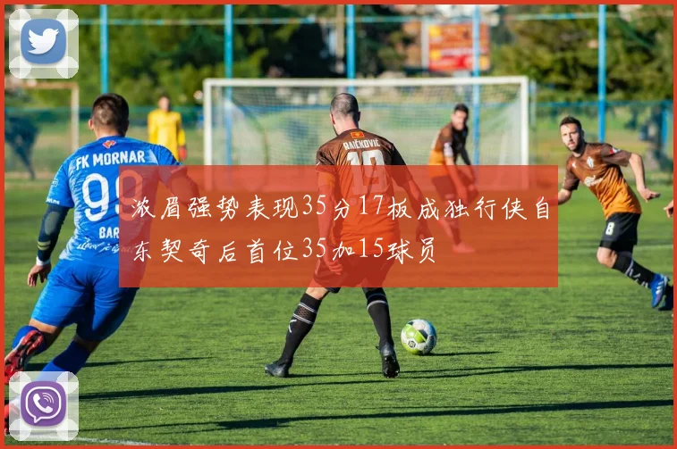 浓眉强势表现35分17板成独行侠自东契奇后首位35加15球员