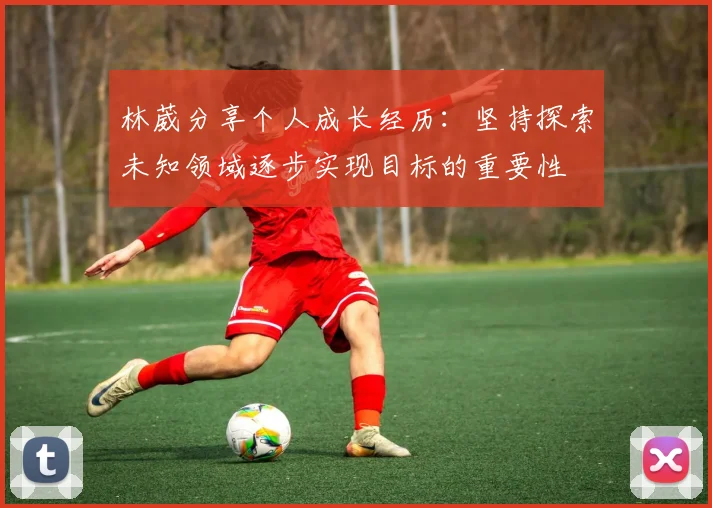林葳分享个人成长经历：坚持探索未知领域逐步实现目标的重要性