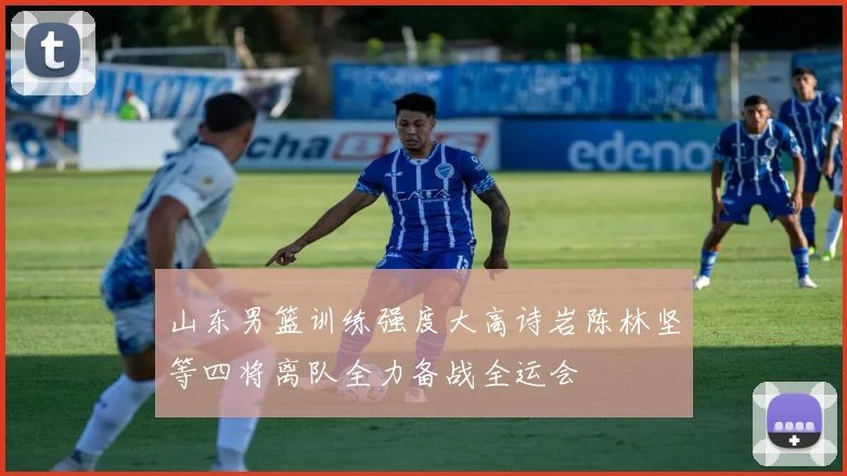 山东男篮训练强度大高诗岩陈林坚等四将离队全力备战全运会
