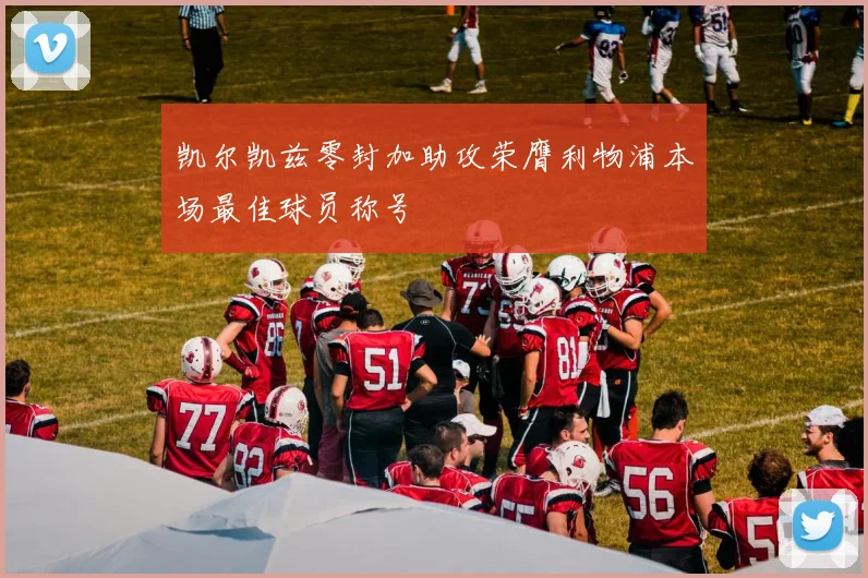 凯尔凯兹零封加助攻荣膺利物浦本场最佳球员称号