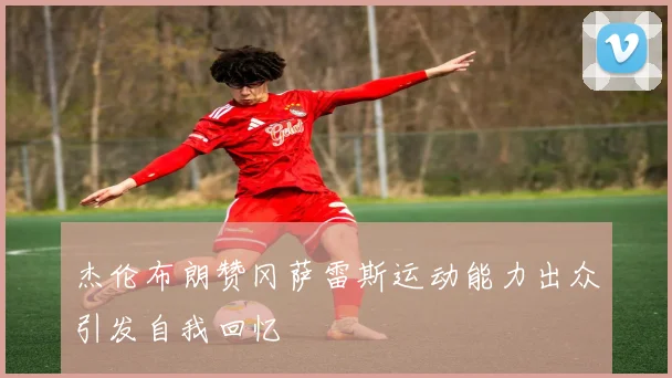 杰伦布朗赞冈萨雷斯运动能力出众引发自我回忆