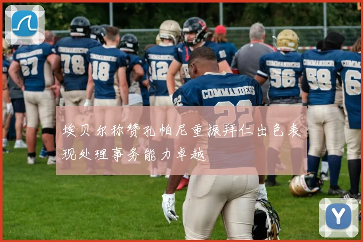 埃贝尔称赞孔帕尼重振拜仁出色表现处理事务能力卓越