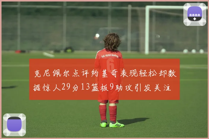 克尼佩尔点评约基奇表现轻松却数据惊人29分13篮板9助攻引发关注
