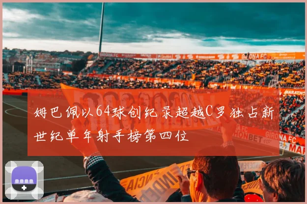 姆巴佩以64球创纪录超越C罗独占新世纪单年射手榜第四位