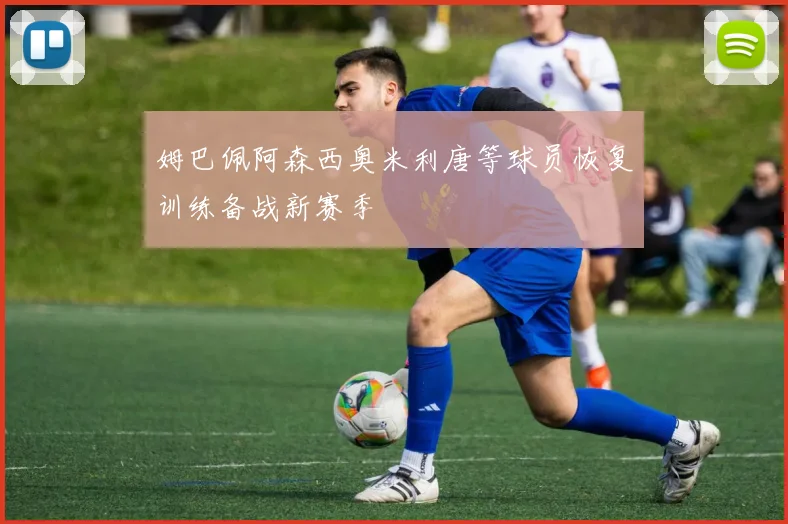 姆巴佩阿森西奥米利唐等球员恢复训练备战新赛季