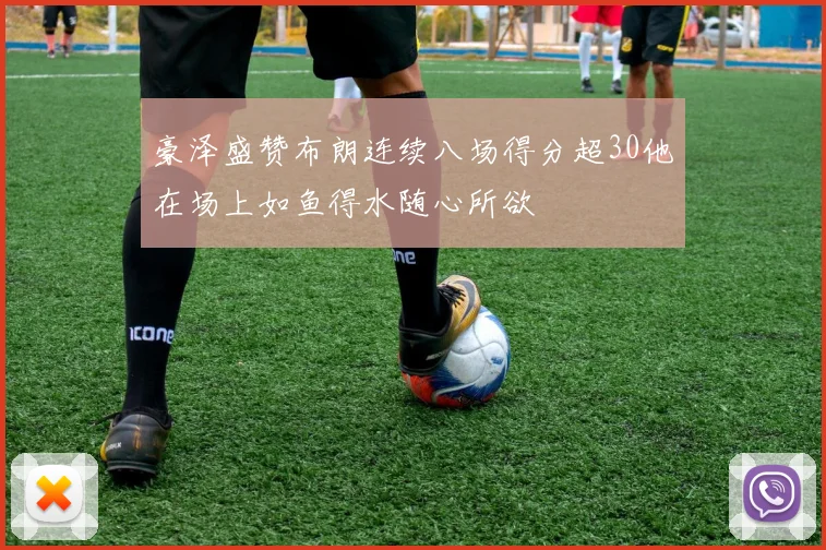 豪泽盛赞布朗连续八场得分超30他在场上如鱼得水随心所欲