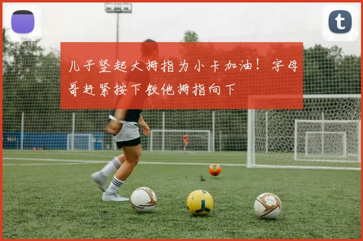 儿子竖起大拇指为小卡加油！字母哥赶紧按下教他拇指向下