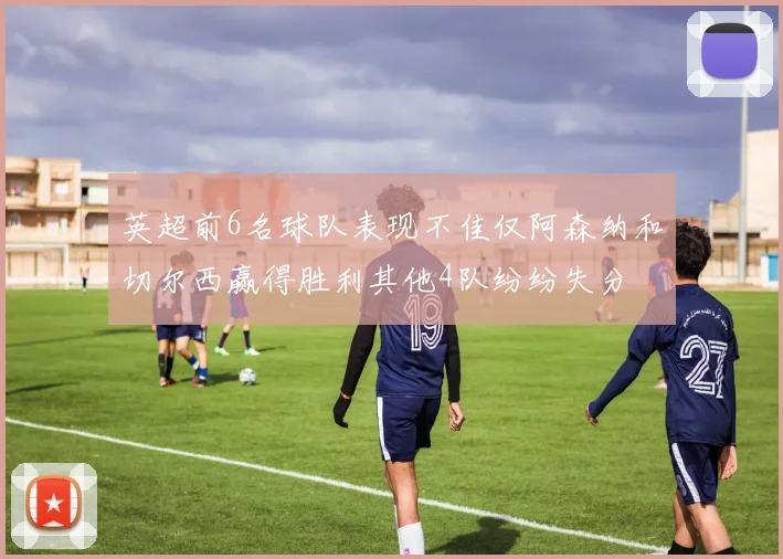 英超前6名球队表现不佳仅阿森纳和切尔西赢得胜利其他4队纷纷失分