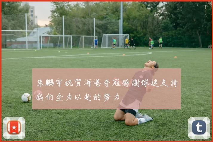 朱鹏宇祝贺海港夺冠感谢球迷支持我们全力以赴的努力