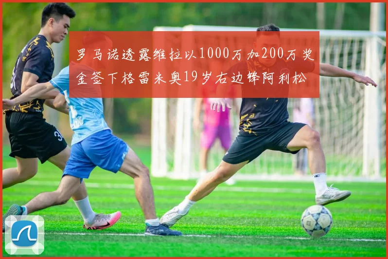 罗马诺透露维拉以1000万加200万奖金签下格雷米奥19岁右边锋阿利松HWG