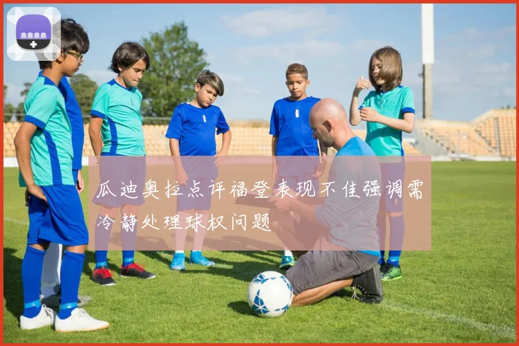 瓜迪奥拉点评福登表现不佳强调需冷静处理球权问题