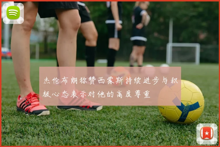 杰伦布朗称赞西蒙斯持续进步与积极心态表示对他的高度尊重